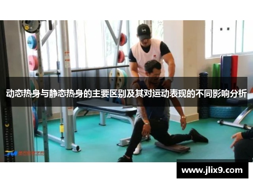 动态热身与静态热身的主要区别及其对运动表现的不同影响分析